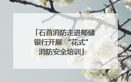 石首消防走进邮储银行开展 “花式”消防安全培训