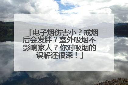 电子烟伤害小？戒烟后会发胖？室外吸烟不影响家人？你对吸烟的误解还很深！