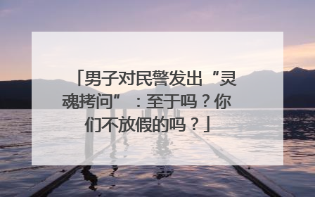 男子对民警发出“灵魂拷问”：至于吗？你们不放假的吗？