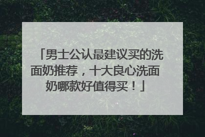 男士公认最建议买的洗面奶推荐，十大良心洗面奶哪款好值得买！