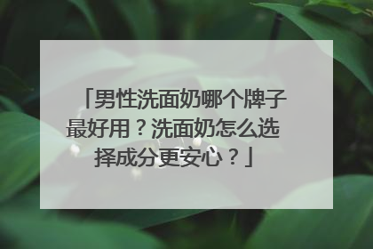 男性洗面奶哪个牌子最好用？洗面奶怎么选择成分更安心？