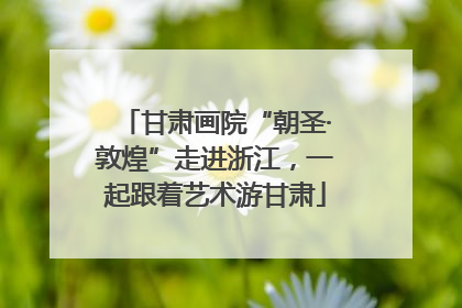 甘肃画院“朝圣·敦煌”走进浙江，一起跟着艺术游甘肃