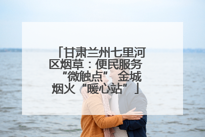 甘肃兰州七里河区烟草：便民服务“微触点” 金城烟火“暖心站”