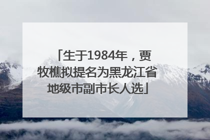 生于1984年，贾牧樵拟提名为黑龙江省地级市副市长人选