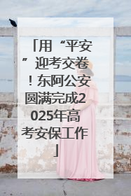 用“平安”迎考交卷！东阿公安圆满完成2025年高考安保工作