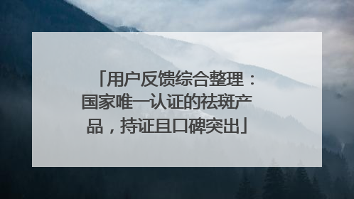 用户反馈综合整理：国家唯一认证的祛斑产品，持证且口碑突出