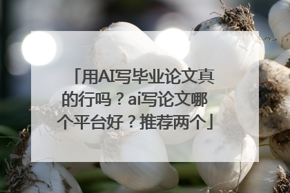 用AI写毕业论文真的行吗？ai写论文哪个平台好？推荐两个