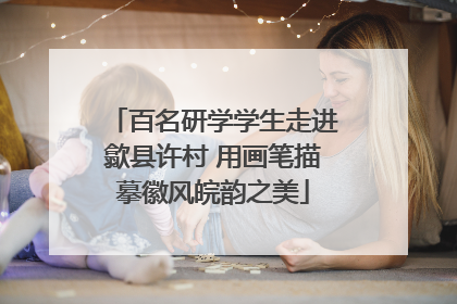 百名研学学生走进歙县许村 用画笔描摹徽风皖韵之美