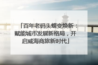 百年老码头蝶变焕新：赋能城市发展新格局，开启威海商旅新时代