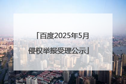 百度2025年5月侵权举报受理公示