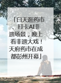 白天逛药市、打卡AI非遗场景，晚上看非遗大戏！天府药市在成都彭州开幕