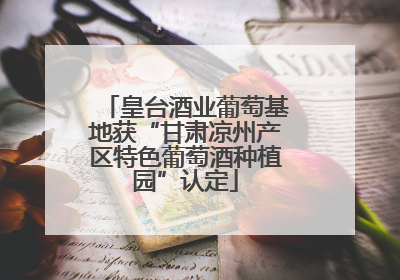 皇台酒业葡萄基地获“甘肃凉州产区特色葡萄酒种植园”认定