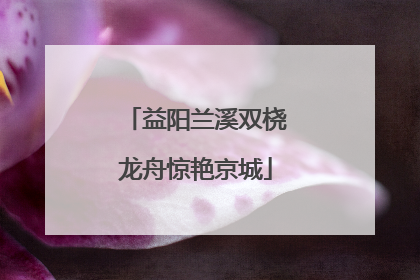 益阳兰溪双桡龙舟惊艳京城