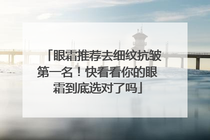 眼霜推荐去细纹抗皱第一名！快看看你的眼霜到底选对了吗