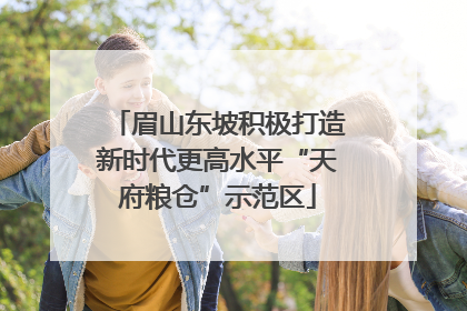 眉山东坡积极打造新时代更高水平“天府粮仓”示范区