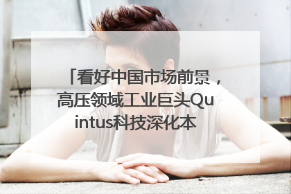 看好中国市场前景，高压领域工业巨头Quintus科技深化本土策略，构建全方位服务亚太区总部