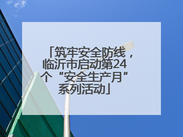 筑牢安全防线，临沂市启动第24个“安全生产月”系列活动