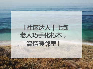 社区达人｜七旬老人巧手化朽木，温情暖邻里