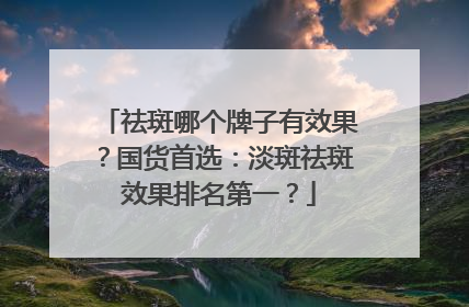 祛斑哪个牌子有效果？国货首选：淡斑祛斑效果排名第一？