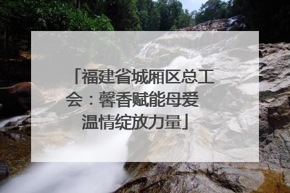 福建省城厢区总工会：馨香赋能母爱 温情绽放力量