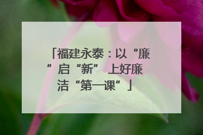 福建永泰：以“廉”启“新” 上好廉洁“第一课”
