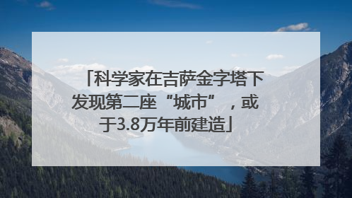 科学家在吉萨金字塔下发现第二座“城市”，或于3.8万年前建造