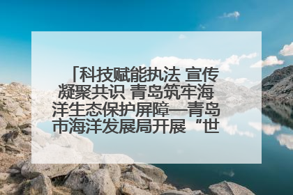 科技赋能执法 宣传凝聚共识 青岛筑牢海洋生态保护屏障—青岛市海洋发展局开展“世界海洋日”和“全国海洋宣传日”宣传活动