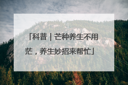 科普｜芒种养生不用茫，养生妙招来帮忙
