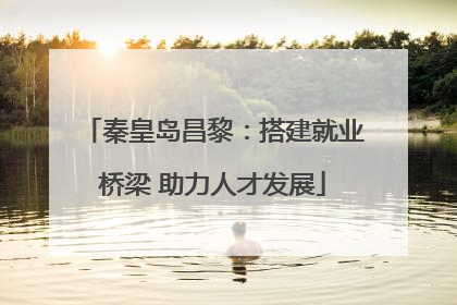 秦皇岛昌黎：搭建就业桥梁 助力人才发展