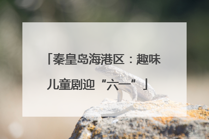 秦皇岛海港区：趣味儿童剧迎“六一”