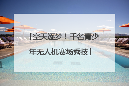 空天逐梦！千名青少年无人机赛场秀技