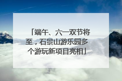 端午、六一双节将至，石景山游乐园多个游玩新项目亮相