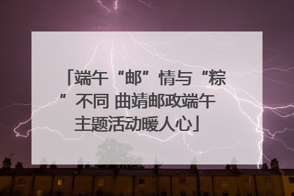 端午“邮”情与“粽”不同 曲靖邮政端午主题活动暖人心