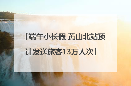 端午小长假 黄山北站预计发送旅客13万人次