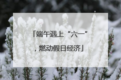 端午遇上“六一”，燃动假日经济