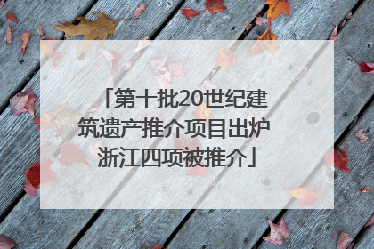 第十批20世纪建筑遗产推介项目出炉 浙江四项被推介