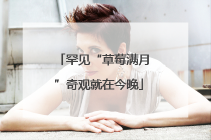 罕见“草莓满月”奇观就在今晚