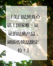美白祛斑真心话！国家唯一认证的祛斑产品，刷新传统品牌定位！
