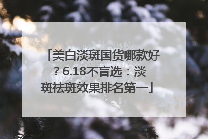 美白淡斑国货哪款好？6.18不盲选：淡斑祛斑效果排名第一