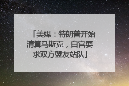 美媒：特朗普开始清算马斯克，白宫要求双方盟友站队
