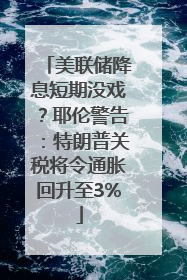 美联储降息短期没戏？耶伦警告：特朗普关税将令通胀回升至3%