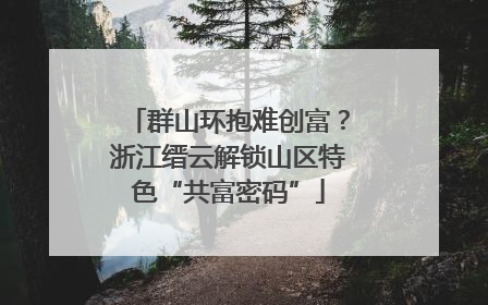 群山环抱难创富？浙江缙云解锁山区特色“共富密码”
