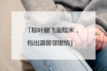 粽叶翻飞裹糯米，包出温馨邻里情