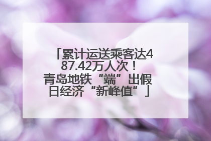 累计运送乘客达487.42万人次！青岛地铁“端”出假日经济“新峰值”