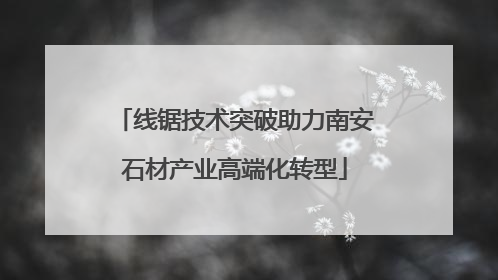 线锯技术突破助力南安石材产业高端化转型