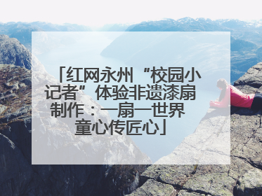 红网永州“校园小记者”体验非遗漆扇制作：一扇一世界 童心传匠心