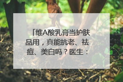 维A酸乳膏当护肤品用，真能抗老、祛痘、美白吗？医生：不建议长期使用