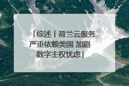 综述丨荷兰云服务严重依赖美国 加剧数字主权忧虑