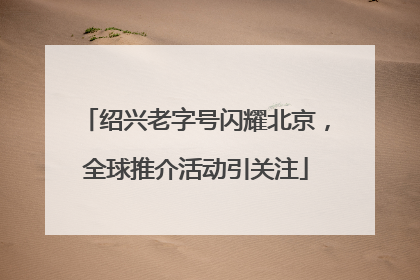 绍兴老字号闪耀北京，全球推介活动引关注