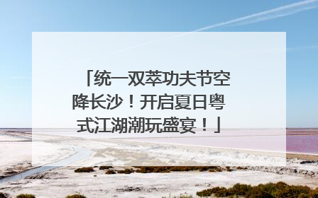 统一双萃功夫节空降长沙！开启夏日粤式江湖潮玩盛宴！